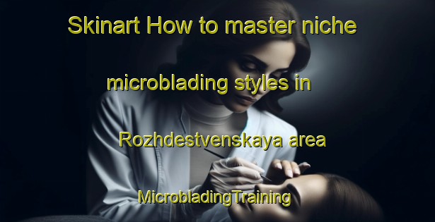 Skinart How to master niche microblading styles in Rozhdestvenskaya area | #MicrobladingTraining #MicrobladingClasses #SkinartTraining-Russia