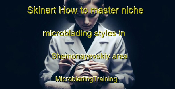 Skinart How to master niche microblading styles in Shemonayevskiy area | #MicrobladingTraining #MicrobladingClasses #SkinartTraining-Russia