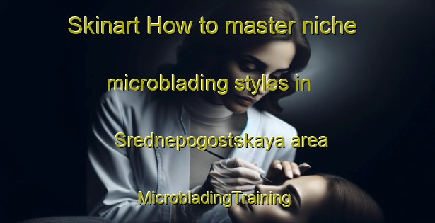 Skinart How to master niche microblading styles in Srednepogostskaya area | #MicrobladingTraining #MicrobladingClasses #SkinartTraining-Russia