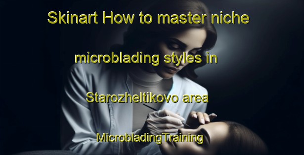 Skinart How to master niche microblading styles in Starozheltikovo area | #MicrobladingTraining #MicrobladingClasses #SkinartTraining-Russia