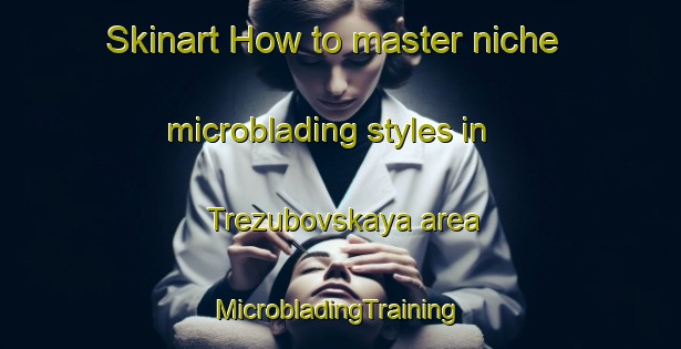 Skinart How to master niche microblading styles in Trezubovskaya area | #MicrobladingTraining #MicrobladingClasses #SkinartTraining-Russia