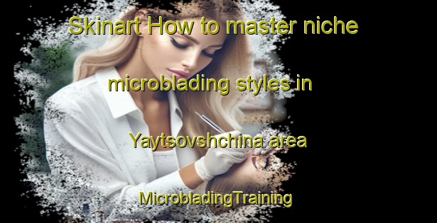 Skinart How to master niche microblading styles in Yaytsovshchina area | #MicrobladingTraining #MicrobladingClasses #SkinartTraining-Russia