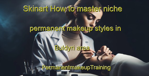 Skinart How to master niche permanent makeup styles in Buldyri area | PermanentmakeupTraining | PermanentmakeupClasses | SkinartTraining-Russia