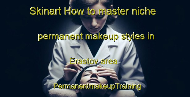 Skinart How to master niche permanent makeup styles in Erastov area | PermanentmakeupTraining | PermanentmakeupClasses | SkinartTraining-Russia