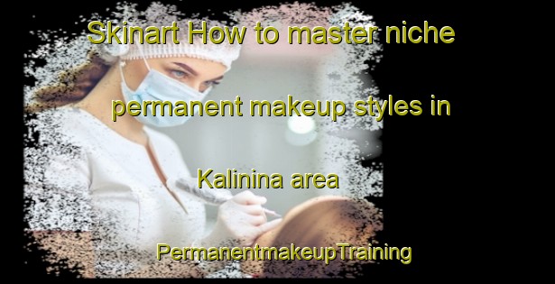 Skinart How to master niche permanent makeup styles in Kalinina area | PermanentmakeupTraining | PermanentmakeupClasses | SkinartTraining-Russia