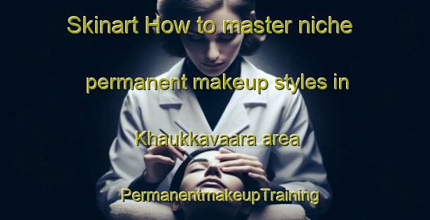 Skinart How to master niche permanent makeup styles in Khaukkavaara area | PermanentmakeupTraining | PermanentmakeupClasses | SkinartTraining-Russia