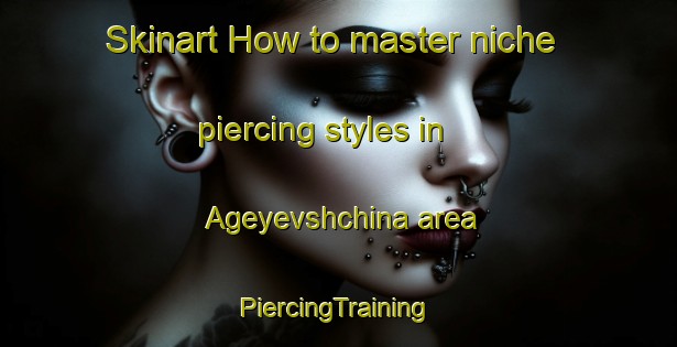 Skinart How to master niche piercing styles in Ageyevshchina area | #PiercingTraining #PiercingClasses #SkinartTraining-Russia