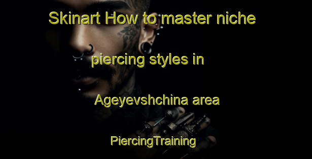 Skinart How to master niche piercing styles in Ageyevshchina area | #PiercingTraining #PiercingClasses #SkinartTraining-Russia