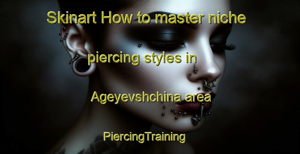 Skinart How to master niche piercing styles in Ageyevshchina area | PiercingTraining | PiercingClasses | SkinartTraining-Russia