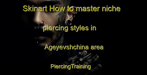Skinart How to master niche piercing styles in Ageyevshchina area | PiercingTraining | PiercingClasses | SkinartTraining-Russia