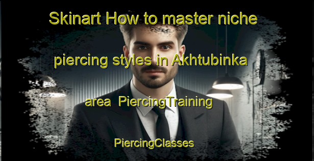 Skinart How to master niche piercing styles in Akhtubinka area | PiercingTraining | PiercingClasses | SkinartTraining-Russia