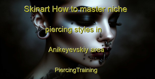 Skinart How to master niche piercing styles in Anikeyevskiy area | #PiercingTraining #PiercingClasses #SkinartTraining-Russia