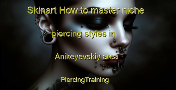 Skinart How to master niche piercing styles in Anikeyevskiy area | PiercingTraining | PiercingClasses | SkinartTraining-Russia