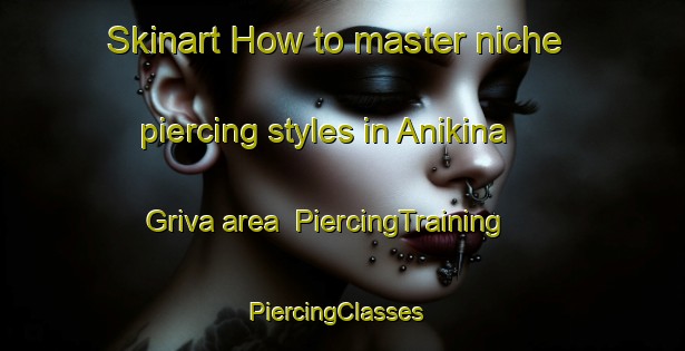 Skinart How to master niche piercing styles in Anikina Griva area | PiercingTraining | PiercingClasses | SkinartTraining-Russia