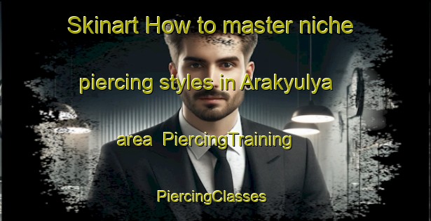 Skinart How to master niche piercing styles in Arakyulya area | PiercingTraining | PiercingClasses | SkinartTraining-Russia