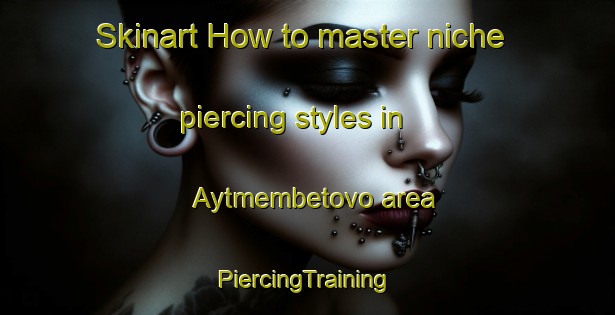 Skinart How to master niche piercing styles in Aytmembetovo area | #PiercingTraining #PiercingClasses #SkinartTraining-Russia