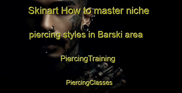 Skinart How to master niche piercing styles in Barski area | PiercingTraining | PiercingClasses | SkinartTraining-Russia