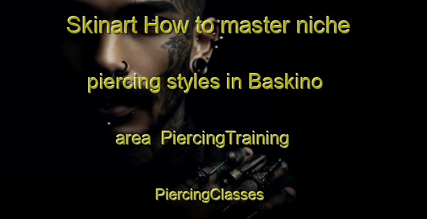 Skinart How to master niche piercing styles in Baskino area | PiercingTraining | PiercingClasses | SkinartTraining-Russia