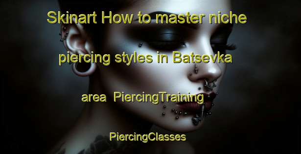 Skinart How to master niche piercing styles in Batsevka area | PiercingTraining | PiercingClasses | SkinartTraining-Russia