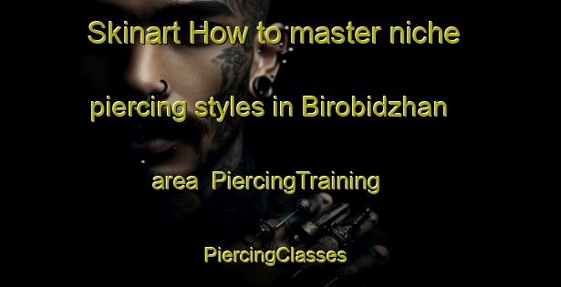 Skinart How to master niche piercing styles in Birobidzhan area | PiercingTraining | PiercingClasses | SkinartTraining-Russia