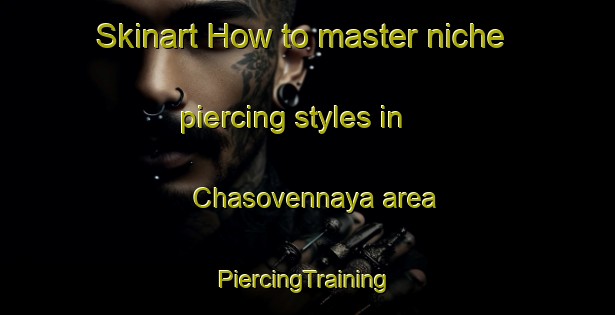 Skinart How to master niche piercing styles in Chasovennaya area | #PiercingTraining #PiercingClasses #SkinartTraining-Russia