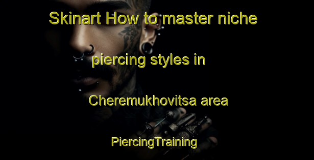 Skinart How to master niche piercing styles in Cheremukhovitsa area | #PiercingTraining #PiercingClasses #SkinartTraining-Russia