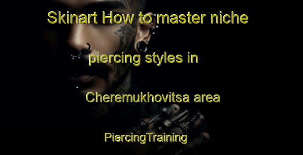 Skinart How to master niche piercing styles in Cheremukhovitsa area | PiercingTraining | PiercingClasses | SkinartTraining-Russia