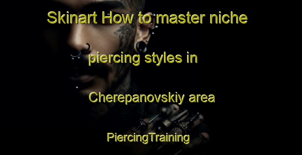 Skinart How to master niche piercing styles in Cherepanovskiy area | #PiercingTraining #PiercingClasses #SkinartTraining-Russia