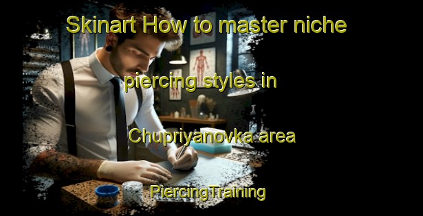 Skinart How to master niche piercing styles in Chupriyanovka area | #PiercingTraining #PiercingClasses #SkinartTraining-Russia