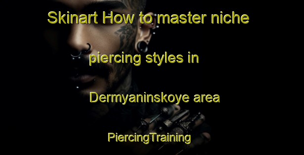 Skinart How to master niche piercing styles in Dermyaninskoye area | #PiercingTraining #PiercingClasses #SkinartTraining-Russia