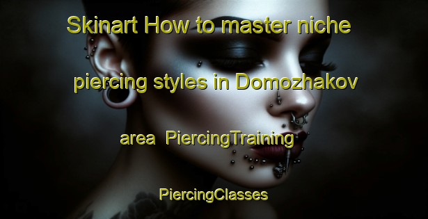 Skinart How to master niche piercing styles in Domozhakov area | #PiercingTraining #PiercingClasses #SkinartTraining-Russia