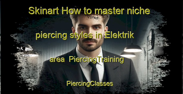Skinart How to master niche piercing styles in Elektrik area | PiercingTraining | PiercingClasses | SkinartTraining-Russia