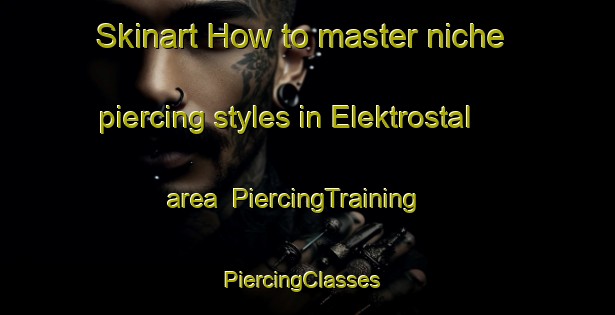 Skinart How to master niche piercing styles in Elektrostal area | PiercingTraining | PiercingClasses | SkinartTraining-Russia