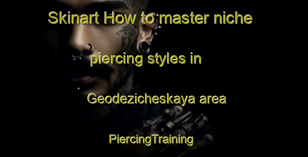 Skinart How to master niche piercing styles in Geodezicheskaya area | #PiercingTraining #PiercingClasses #SkinartTraining-Russia