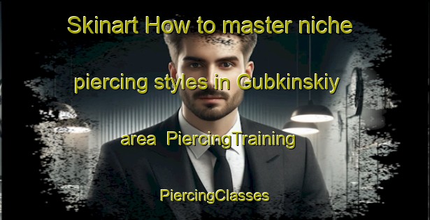 Skinart How to master niche piercing styles in Gubkinskiy area | #PiercingTraining #PiercingClasses #SkinartTraining-Russia