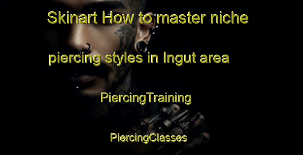 Skinart How to master niche piercing styles in Ingut area | PiercingTraining | PiercingClasses | SkinartTraining-Russia
