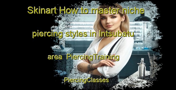 Skinart How to master niche piercing styles in Intsubatu area | PiercingTraining | PiercingClasses | SkinartTraining-Russia