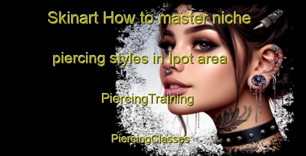 Skinart How to master niche piercing styles in Ipot area | PiercingTraining | PiercingClasses | SkinartTraining-Russia