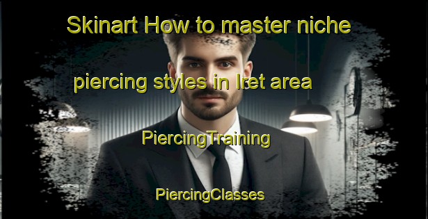 Skinart How to master niche piercing styles in Iret area | PiercingTraining | PiercingClasses | SkinartTraining-Russia