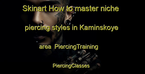 Skinart How to master niche piercing styles in Kaminskoye area | PiercingTraining | PiercingClasses | SkinartTraining-Russia