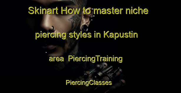 Skinart How to master niche piercing styles in Kapustin area | PiercingTraining | PiercingClasses | SkinartTraining-Russia