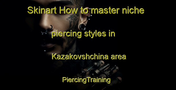 Skinart How to master niche piercing styles in Kazakovshchina area | #PiercingTraining #PiercingClasses #SkinartTraining-Russia