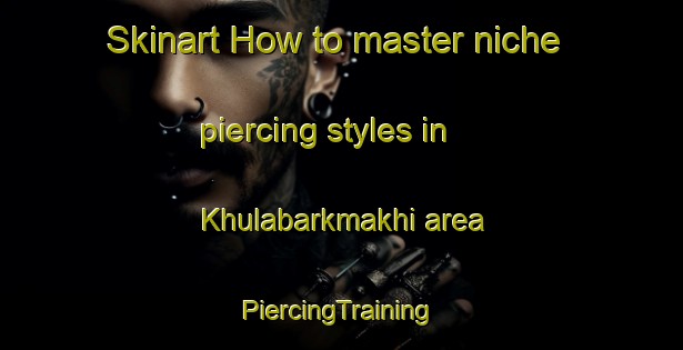 Skinart How to master niche piercing styles in Khulabarkmakhi area | #PiercingTraining #PiercingClasses #SkinartTraining-Russia