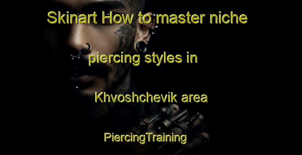 Skinart How to master niche piercing styles in Khvoshchevik area | PiercingTraining | PiercingClasses | SkinartTraining-Russia