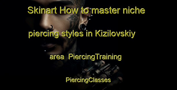 Skinart How to master niche piercing styles in Kizilovskiy area | #PiercingTraining #PiercingClasses #SkinartTraining-Russia