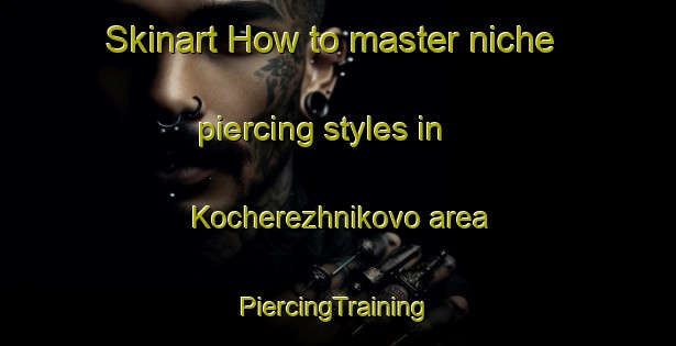 Skinart How to master niche piercing styles in Kocherezhnikovo area | #PiercingTraining #PiercingClasses #SkinartTraining-Russia