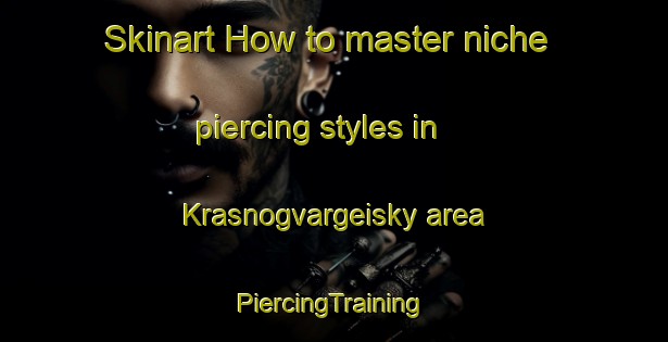 Skinart How to master niche piercing styles in Krasnogvargeisky area | #PiercingTraining #PiercingClasses #SkinartTraining-Russia