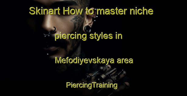 Skinart How to master niche piercing styles in Mefodiyevskaya area | #PiercingTraining #PiercingClasses #SkinartTraining-Russia