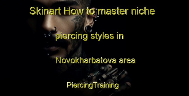 Skinart How to master niche piercing styles in Novokharbatova area | #PiercingTraining #PiercingClasses #SkinartTraining-Russia