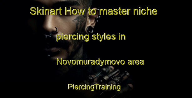 Skinart How to master niche piercing styles in Novomuradymovo area | #PiercingTraining #PiercingClasses #SkinartTraining-Russia